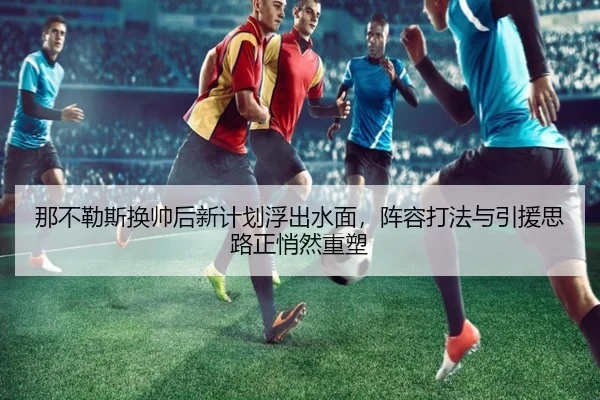 那不勒斯换帅后新计划浮出水面，阵容打法与引援思路正悄然重塑