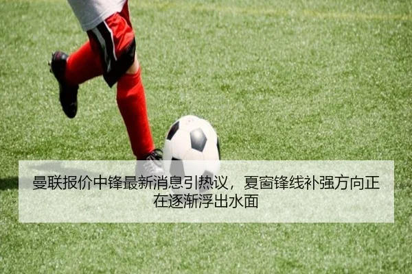 曼联报价中锋最新消息引热议，夏窗锋线补强方向正在逐渐浮出水面